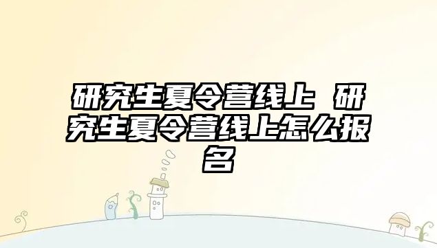 研究生夏令營線上 研究生夏令營線上怎么報名