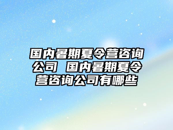 國內暑期夏令營咨詢公司 國內暑期夏令營咨詢公司有哪些