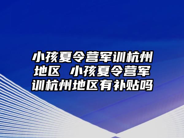小孩夏令營軍訓杭州地區 小孩夏令營軍訓杭州地區有補貼嗎