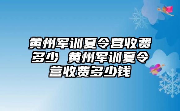 黃州軍訓夏令營收費多少 黃州軍訓夏令營收費多少錢
