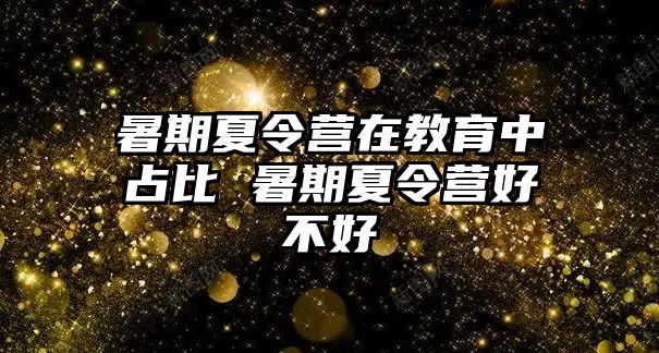 暑期夏令營在教育中占比 暑期夏令營好不好