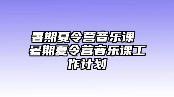 暑期夏令營音樂課 暑期夏令營音樂課工作計劃