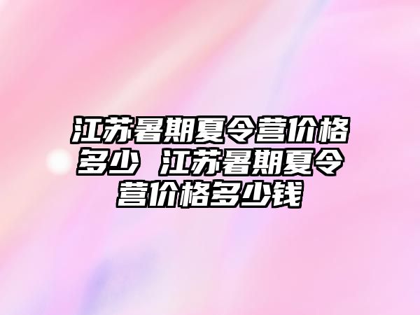 江蘇暑期夏令營價格多少 江蘇暑期夏令營價格多少錢