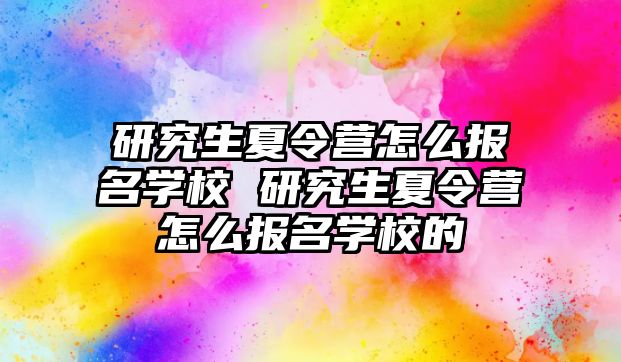 研究生夏令營怎么報名學校 研究生夏令營怎么報名學校的