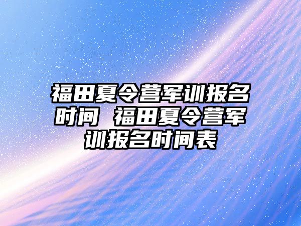 福田夏令營軍訓報名時間 福田夏令營軍訓報名時間表