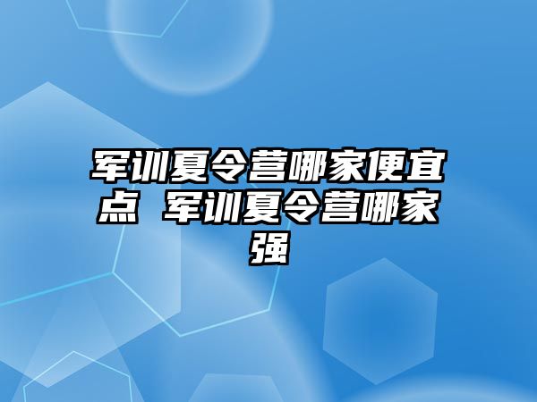 軍訓夏令營哪家便宜點 軍訓夏令營哪家強