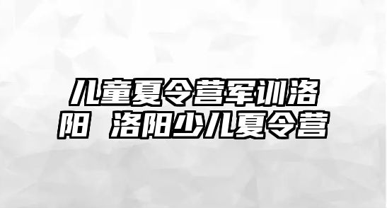 兒童夏令營軍訓洛陽 洛陽少兒夏令營