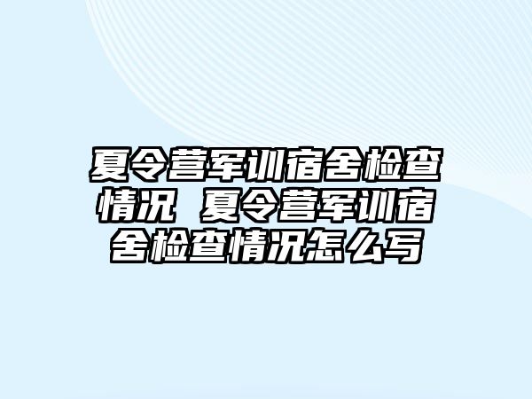 夏令營軍訓宿舍檢查情況 夏令營軍訓宿舍檢查情況怎么寫