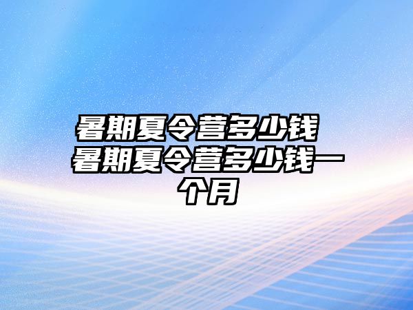 暑期夏令營多少錢 暑期夏令營多少錢一個月