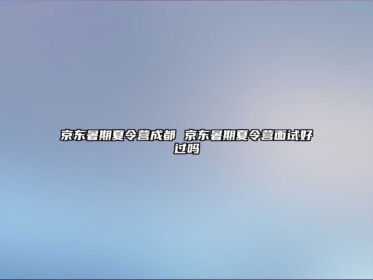 京東暑期夏令營成都 京東暑期夏令營面試好過嗎