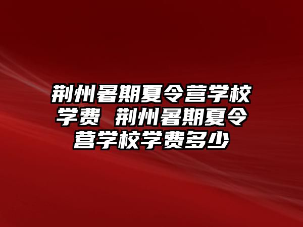 荊州暑期夏令營學校學費 荊州暑期夏令營學校學費多少