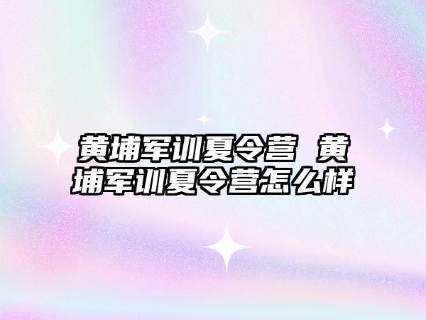 黃埔軍訓夏令營 黃埔軍訓夏令營怎么樣