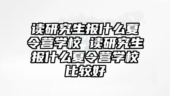 讀研究生報什么夏令營學校 讀研究生報什么夏令營學校比較好