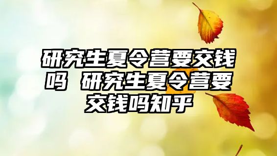 研究生夏令營要交錢嗎 研究生夏令營要交錢嗎知乎