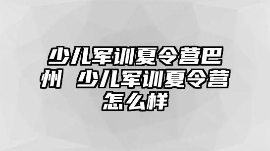 少兒軍訓夏令營巴州 少兒軍訓夏令營怎么樣