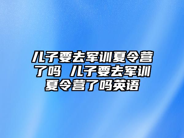 兒子要去軍訓夏令營了嗎 兒子要去軍訓夏令營了嗎英語