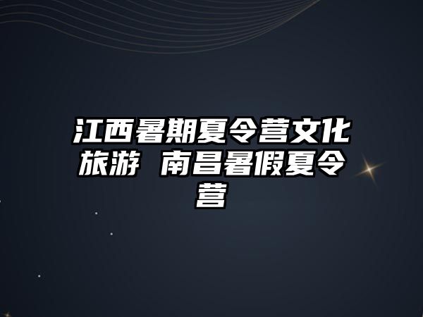 江西暑期夏令營文化旅游 南昌暑假夏令營