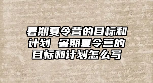 暑期夏令營的目標(biāo)和計劃 暑期夏令營的目標(biāo)和計劃怎么寫