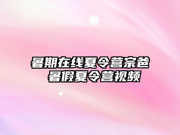 暑期在線夏令營宗爸 暑假夏令營視頻