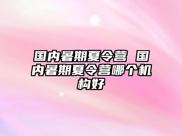 國內(nèi)暑期夏令營 國內(nèi)暑期夏令營哪個(gè)機(jī)構(gòu)好