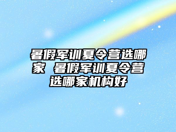 暑假軍訓夏令營選哪家 暑假軍訓夏令營選哪家機構好