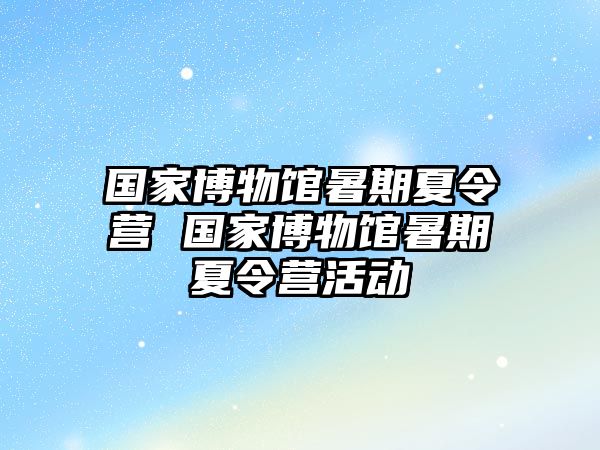 國家博物館暑期夏令營 國家博物館暑期夏令營活動(dòng)