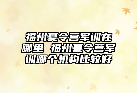 福州夏令營軍訓在哪里 福州夏令營軍訓哪個機構比較好