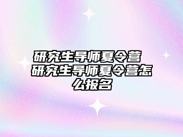 研究生導師夏令營 研究生導師夏令營怎么報名