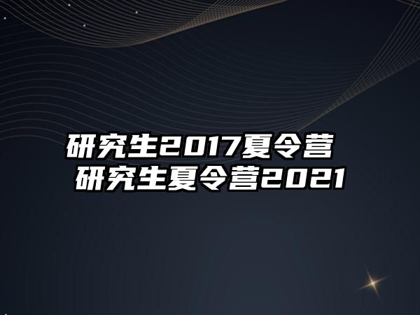 研究生2017夏令營 研究生夏令營2021