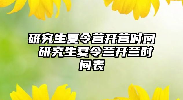 研究生夏令營開營時(shí)間 研究生夏令營開營時(shí)間表