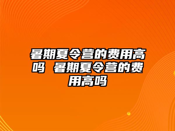 暑期夏令營(yíng)的費(fèi)用高嗎 暑期夏令營(yíng)的費(fèi)用高嗎