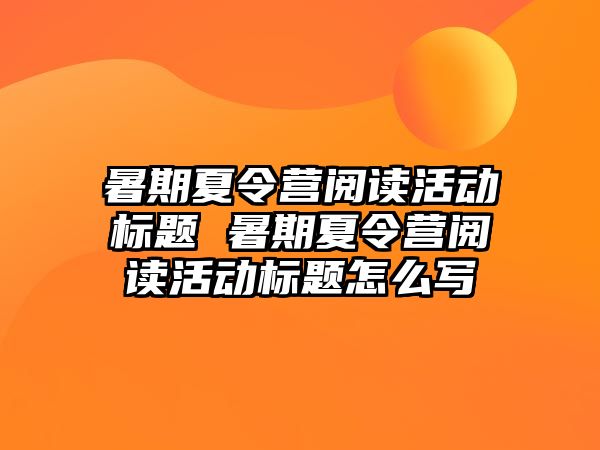 暑期夏令營閱讀活動標(biāo)題 暑期夏令營閱讀活動標(biāo)題怎么寫