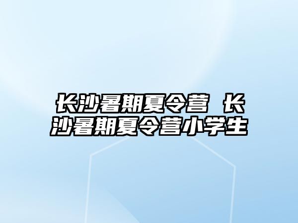 長沙暑期夏令營 長沙暑期夏令營小學生