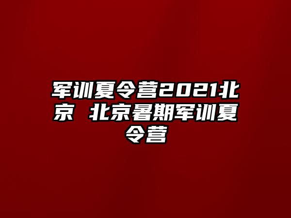 軍訓夏令營2021北京 北京暑期軍訓夏令營
