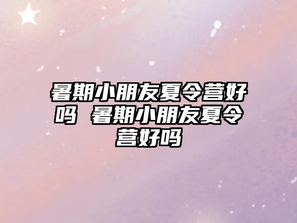 暑期小朋友夏令營好嗎 暑期小朋友夏令營好嗎