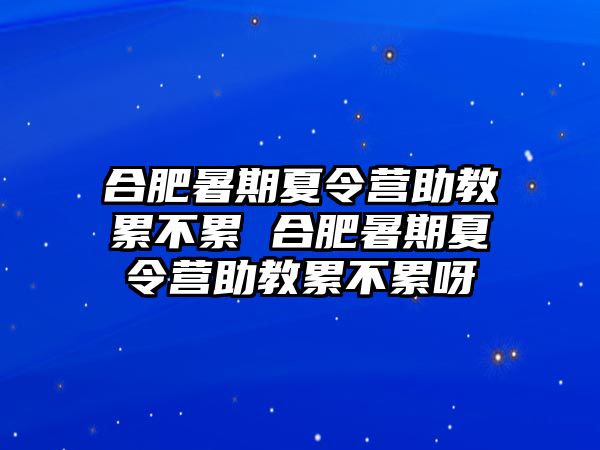 合肥暑期夏令營助教累不累 合肥暑期夏令營助教累不累呀