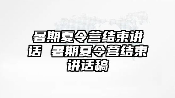 暑期夏令營(yíng)結(jié)束講話 暑期夏令營(yíng)結(jié)束講話稿