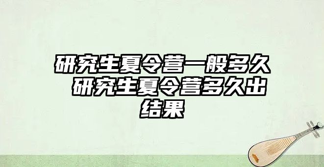 研究生夏令營一般多久 研究生夏令營多久出結果