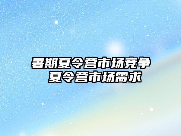 暑期夏令營市場競爭 夏令營市場需求