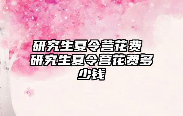 研究生夏令營花費(fèi) 研究生夏令營花費(fèi)多少錢