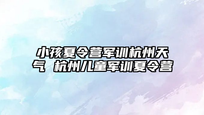 小孩夏令營軍訓杭州天氣 杭州兒童軍訓夏令營