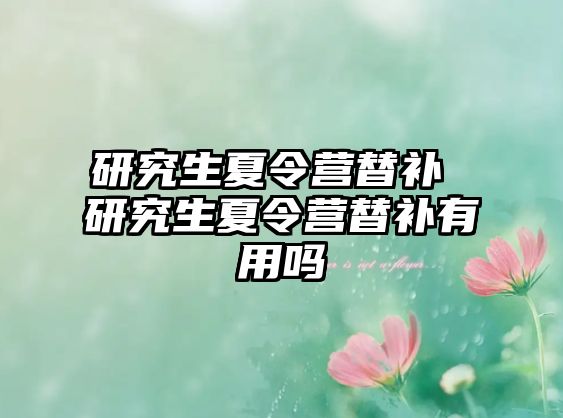 研究生夏令營替補(bǔ) 研究生夏令營替補(bǔ)有用嗎