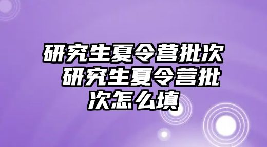 研究生夏令營批次 研究生夏令營批次怎么填