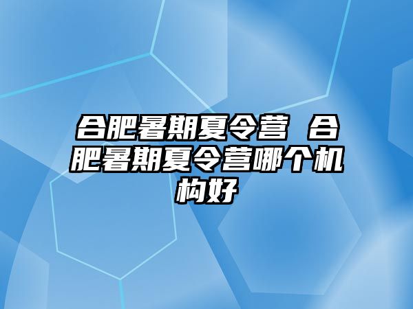 合肥暑期夏令營 合肥暑期夏令營哪個(gè)機(jī)構(gòu)好