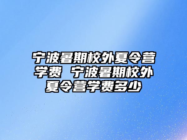 寧波暑期校外夏令營學費 寧波暑期校外夏令營學費多少