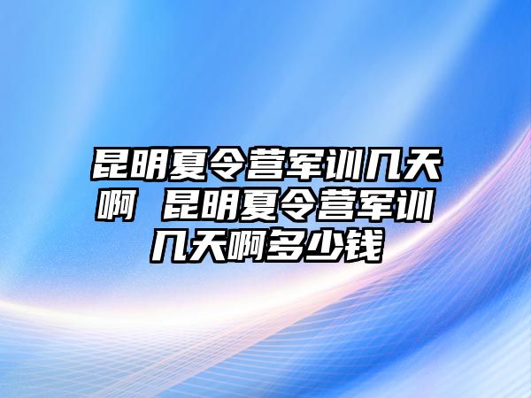昆明夏令營軍訓幾天啊 昆明夏令營軍訓幾天啊多少錢