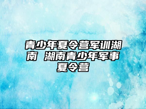 青少年夏令營軍訓湖南 湖南青少年軍事夏令營