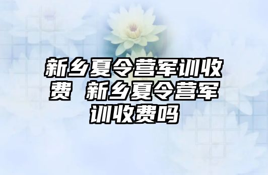 新鄉(xiāng)夏令營軍訓收費 新鄉(xiāng)夏令營軍訓收費嗎