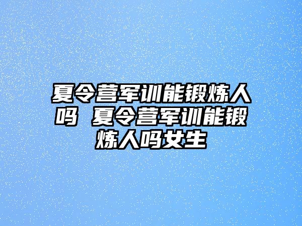 夏令營軍訓能鍛煉人嗎 夏令營軍訓能鍛煉人嗎女生