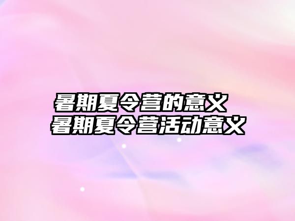 暑期夏令營的意義 暑期夏令營活動意義